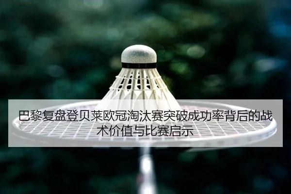巴黎复盘登贝莱欧冠淘汰赛突破成功率背后的战术价值与比赛启示