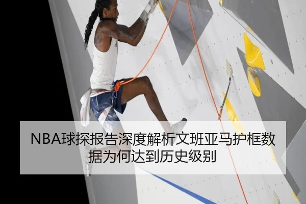 NBA球探报告深度解析文班亚马护框数据为何达到历史级别