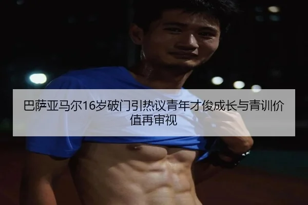 巴萨亚马尔16岁破门引热议青年才俊成长与青训价值再审视