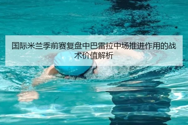 国际米兰季前赛复盘中巴雷拉中场推进作用的战术价值解析