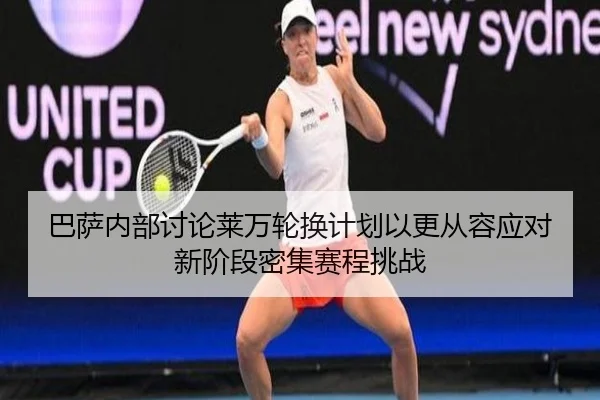 巴萨内部讨论莱万轮换计划以更从容应对新阶段密集赛程挑战