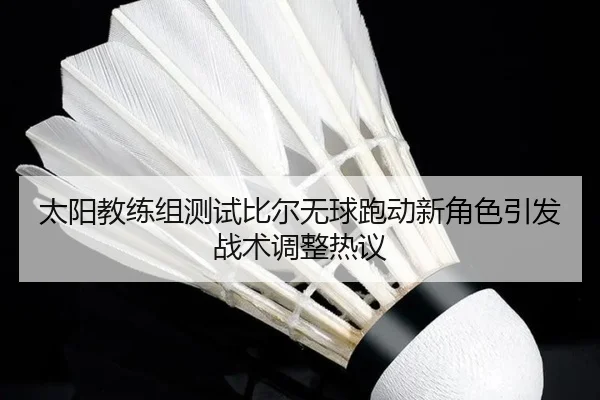 太阳教练组测试比尔无球跑动新角色引发战术调整热议