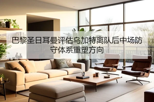 巴黎圣日耳曼评估乌加特离队后中场防守体系重塑方向