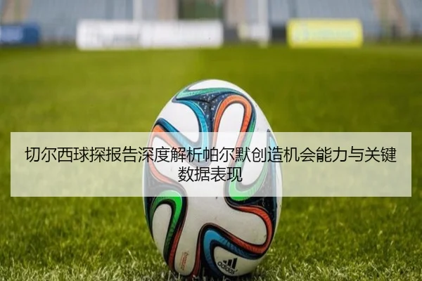 切尔西球探报告深度解析帕尔默创造机会能力与关键数据表现