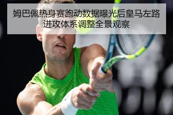 姆巴佩热身赛跑动数据曝光后皇马左路进攻体系调整全景观察